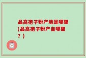 品高孢子粉产地是哪里(品高孢子粉产自哪里？)