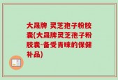 大晟牌 灵芝孢子粉胶囊(大晟牌灵芝孢子粉胶囊-备受青睐的保健补品)