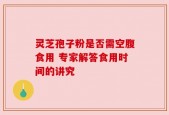 灵芝孢子粉是否需空腹食用 专家解答食用时间的讲究