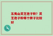 五夷山灵芝孢子粉？灵芝孢子粉哪个牌子比较好