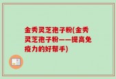 金秀灵芝孢子粉(金秀灵芝孢子粉——提高免疫力的好帮手)