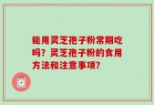能用灵芝孢子粉常期吃吗？灵芝孢子粉的食用方法和注意事项？