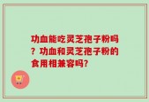 功血能吃灵芝孢子粉吗？功血和灵芝孢子粉的食用相兼容吗？