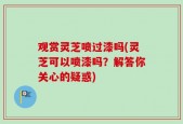观赏灵芝喷过漆吗(灵芝可以喷漆吗？解答你关心的疑惑)