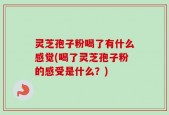 灵芝孢子粉喝了有什么感觉(喝了灵芝孢子粉的感受是什么？)