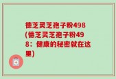 德芝灵芝孢子粉498(德芝灵芝孢子粉498：健康的秘密就在这里)
