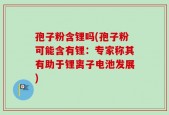 孢子粉含锂吗(孢子粉可能含有锂：专家称其有助于锂离子电池发展)
