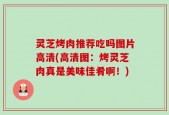 灵芝烤肉推荐吃吗图片高清(高清图：烤灵芝肉真是美味佳肴啊！)