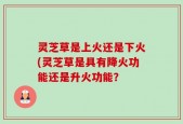 灵芝草是上火还是下火(灵芝草是具有降火功能还是升火功能？