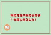喝灵芝孢子粉后白带多？头屑太多怎么办？