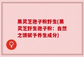 黑灵芝孢子粉野生(黑灵芝野生孢子粉：自然之馈赋予养生成分)