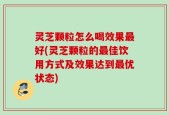 灵芝颗粒怎么喝效果最好(灵芝颗粒的最佳饮用方式及效果达到最优状态)