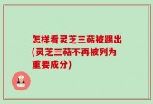 怎样看灵芝三萜被踢出(灵芝三萜不再被列为重要成分)
