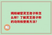 揭阳破壁灵芝孢子粉怎么样？了解灵芝孢子粉的功效和使用方法？