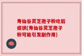 寿仙谷灵芝孢子粉吃后症状(寿仙谷灵芝孢子粉可能引发副作用)
