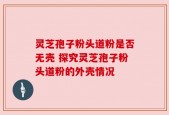 灵芝孢子粉头道粉是否无壳 探究灵芝孢子粉头道粉的外壳情况