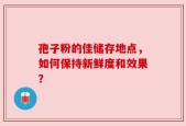 孢子粉的佳储存地点，如何保持新鲜度和效果？