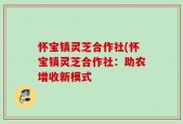 怀宝镇灵芝合作社(怀宝镇灵芝合作社：助农增收新模式