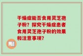 干燥症能否食用灵芝孢子粉？探究干燥症患者食用灵芝孢子粉的效果和注意事项？