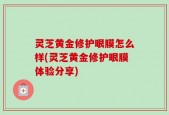 灵芝黄金修护眼膜怎么样(灵芝黄金修护眼膜体验分享)