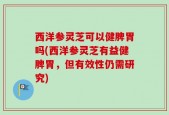 西洋参灵芝可以健脾胃吗(西洋参灵芝有益健脾胃，但有效性仍需研究)