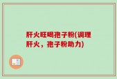 肝火旺喝孢子粉(调理肝火，孢子粉助力)