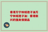 香港万宁林蛙孢子油万宁林蛙孢子油：香港新兴的强身保健品