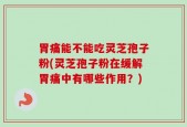 胃痛能不能吃灵芝孢子粉(灵芝孢子粉在缓解胃痛中有哪些作用？)