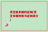 灵芝粗多糖的区别(灵芝多糖种类与区别简介)