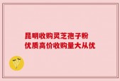 昆明收购灵芝孢子粉 优质高价收购量大从优