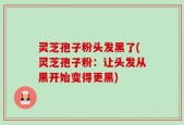 灵芝孢子粉头发黑了(灵芝孢子粉：让头发从黑开始变得更黑)