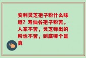 安利灵芝孢子粉什么味道？寿仙谷孢子粉苦，人家不苦，灵芝弹出的粉也不苦，到底哪个是真