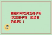 胆结石可吃灵芝孢子粉(灵芝孢子粉：胆结石的良药？)