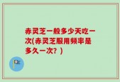 赤灵芝一般多少天吃一次(赤灵芝服用频率是多久一次？)