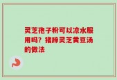 灵芝孢子粉可以凉水服用吗？猪蹄灵芝黄豆汤的做法