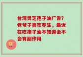 台湾灵芝孢子油广告？老爷子喜欢养生，最近在吃孢子油不知道会不会有副作用