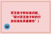 灵芝孢子粉标准问题_“探讨灵芝孢子粉的行业标准及其重要性”)