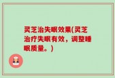 灵芝治失眠效果(灵芝治疗失眠有效，调整睡眠质量。)