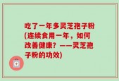 吃了一年多灵芝孢子粉(连续食用一年，如何改善健康？——灵芝孢子粉的功效)