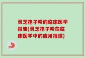 灵芝孢子粉的临床医学报告(灵芝孢子粉在临床医学中的应用报道)