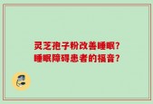 灵芝孢子粉改善睡眠？睡眠障碍患者的福音？