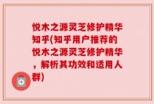 悦木之源灵芝修护精华知乎(知乎用户推荐的悦木之源灵芝修护精华，解析其功效和适用人群)