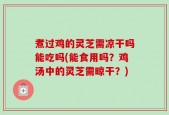 煮过鸡的灵芝需凉干吗能吃吗(能食用吗？鸡汤中的灵芝需晾干？)