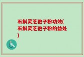 石斛灵芝孢子粉功效(石斛灵芝孢子粉的益处)