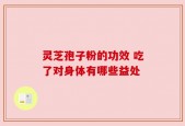 灵芝孢子粉的功效 吃了对身体有哪些益处