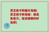 灵芝孢子粉图片海报(灵芝孢子粉海报：提高免疫力，促进健康的好选择)