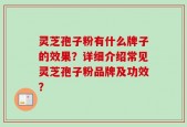 灵芝孢子粉有什么牌子的效果？详细介绍常见灵芝孢子粉品牌及功效？