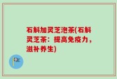 石斛加灵芝泡茶(石斛灵芝茶：提高免疫力，滋补养生)