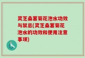 灵芝桑葚菊花泡水功效与禁忌(灵芝桑葚菊花泡水的功效和使用注意事项)