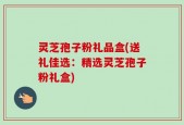 灵芝孢子粉礼品盒(送礼佳选：精选灵芝孢子粉礼盒)